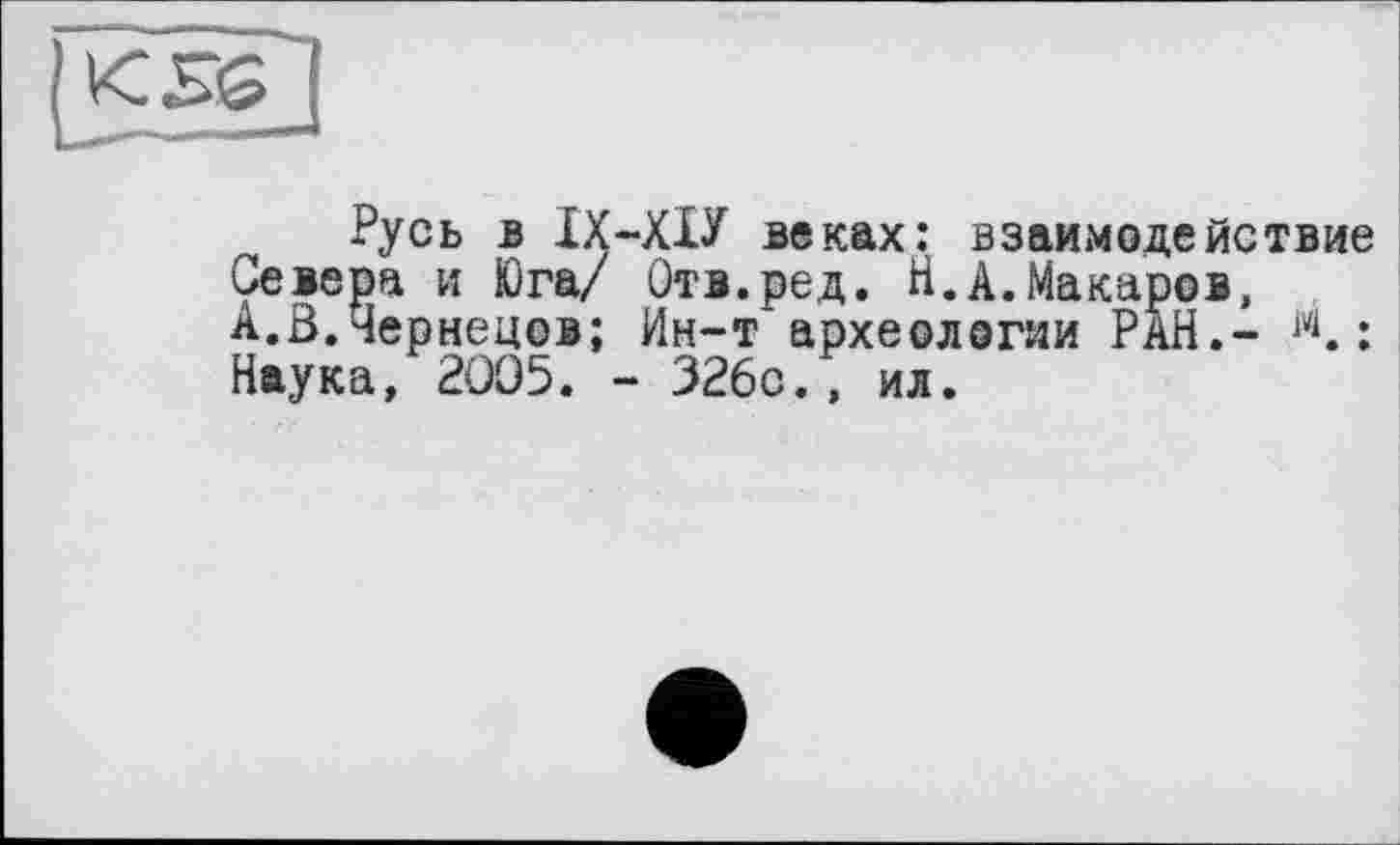 ﻿Русь в ІХ-ХІУ веках: взаимодействие Севера и Юга/ Отв.ред. Н.А.Макаров, А.В.Чернецов; Ин-т археологии РАН.- м. : Наука, 2ÜO5. - 326с., ил.